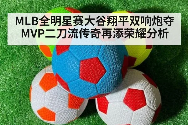 MLB全明星赛大谷翔平双响炮夺MVP二刀流传奇再添荣耀分析