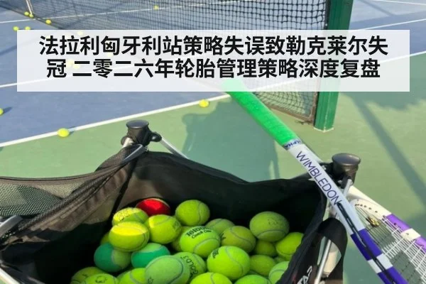 法拉利匈牙利站策略失误致勒克莱尔失冠 二零二六年轮胎管理策略深度复盘