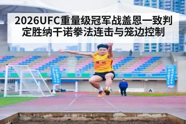 2026UFC重量级冠军战盖恩一致判定胜纳干诺拳法连击与笼边控制