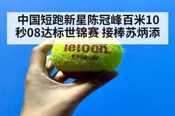 中国短跑新星陈冠峰百米10秒08达标世锦赛 接棒苏炳添