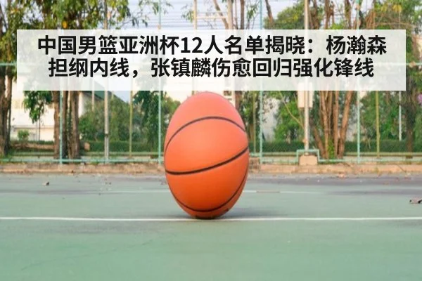 中国男篮亚洲杯12人名单揭晓:杨瀚森担纲内线,张镇麟伤愈回归强化锋线