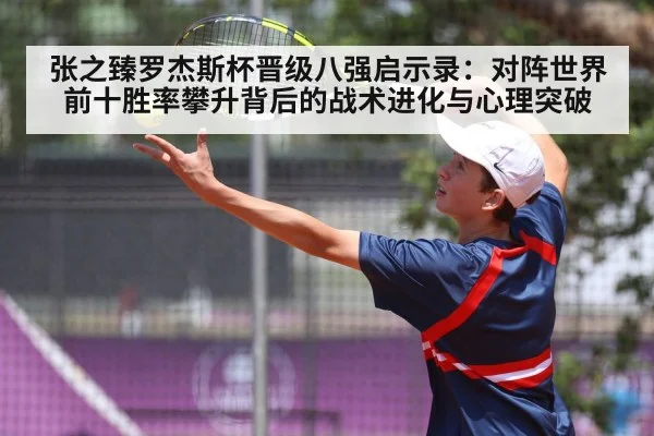 张之臻罗杰斯杯晋级八强启示录：对阵世界前十胜率攀升背后的战术进化与心理突破