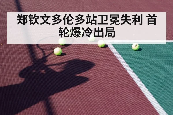 郑钦文多伦多站卫冕失利 首轮爆冷出局