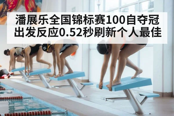 潘展乐全国锦标赛100自夺冠 出发反应0.52秒刷新个人最佳