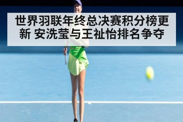世界羽联年终总决赛积分榜更新 安洗莹与王祉怡排名争夺