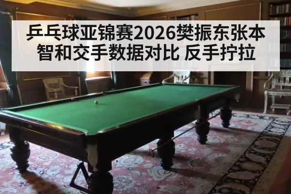 乒乓球亚锦赛2026樊振东张本智和交手数据对比 反手拧拉